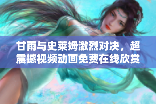 甘雨与史莱姆激烈对决，超震撼视频动画免费在线欣赏
