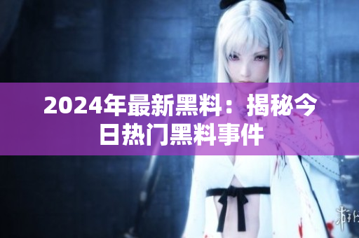 2024年最新黑料：揭秘今日热门黑料事件