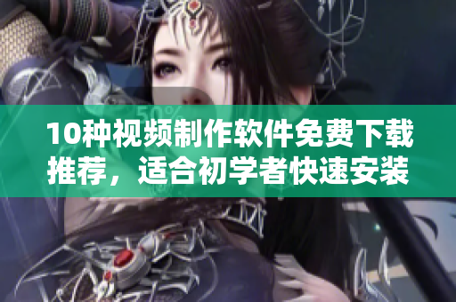 10种视频制作软件免费下载推荐，适合初学者快速安装