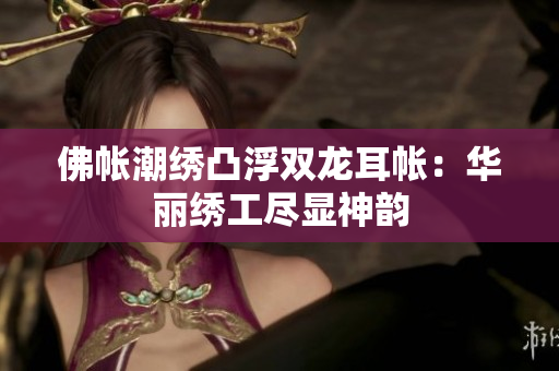 佛帐潮绣凸浮双龙耳帐：华丽绣工尽显神韵