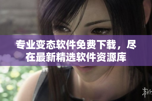 专业变态软件免费下载，尽在最新精选软件资源库