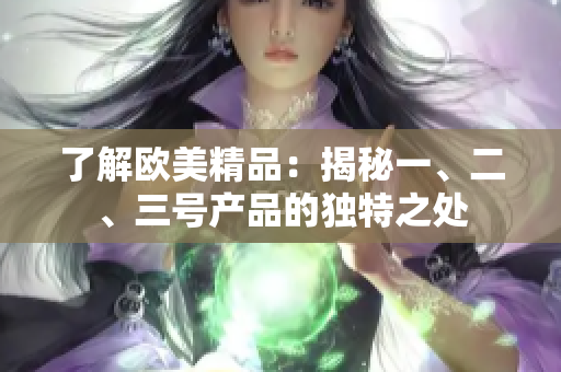了解欧美精品：揭秘一、二、三号产品的独特之处