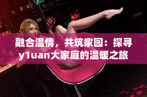 融合温情，共筑家园：探寻y1uan大家庭的温暖之旅