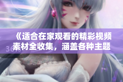 《适合在家观看的精彩视频素材全收集，涵盖各种主题，欢乐无限！》