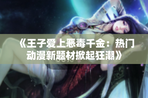 《王子爱上恶毒千金：热门动漫新题材掀起狂潮》
