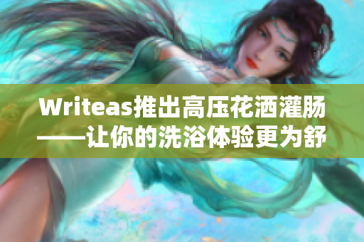 Writeas推出高压花洒灌肠——让你的洗浴体验更为舒适