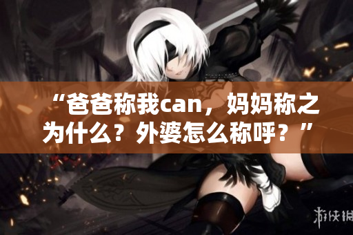“爸爸称我can，妈妈称之为什么？外婆怎么称呼？”