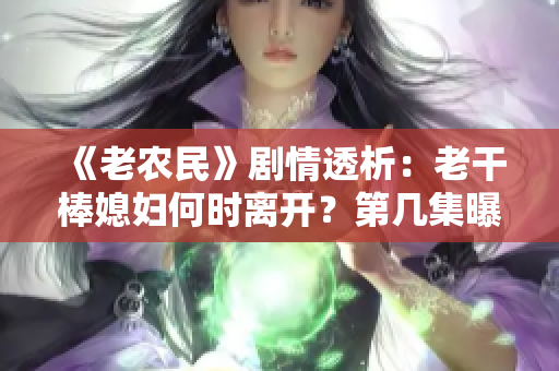 《老农民》剧情透析：老干棒媳妇何时离开？第几集曝光！