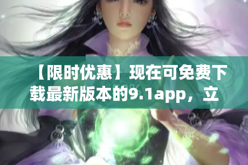 【限时优惠】现在可免费下载最新版本的9.1app，立即体验全新功能