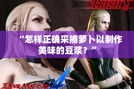 “怎样正确采摘萝卜以制作美味的豆浆？”
