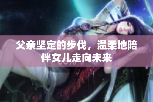 父亲坚定的步伐，温柔地陪伴女儿走向未来