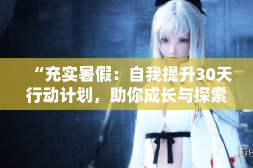 “充实暑假：自我提升30天行动计划，助你成长与探索！”