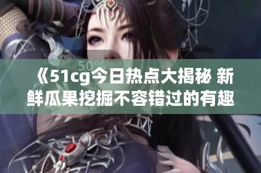《51cg今日热点大揭秘 新鲜瓜果挖掘不容错过的有趣传闻》