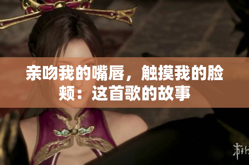 亲吻我的嘴唇，触摸我的脸颊：这首歌的故事