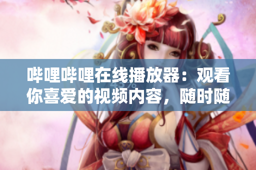 哔哩哔哩在线播放器：观看你喜爱的视频内容，随时随地畅享视听乐趣