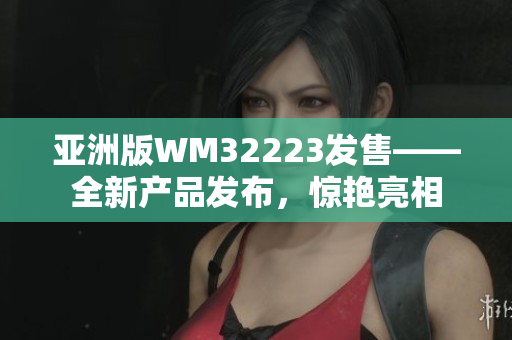 亚洲版WM32223发售——全新产品发布，惊艳亮相