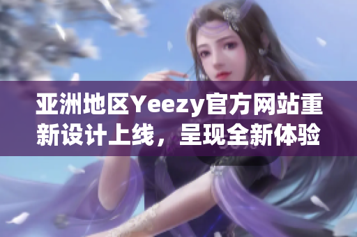 亚洲地区Yeezy官方网站重新设计上线，呈现全新体验
