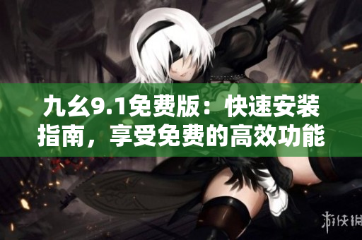 九幺9.1免费版：快速安装指南，享受免费的高效功能