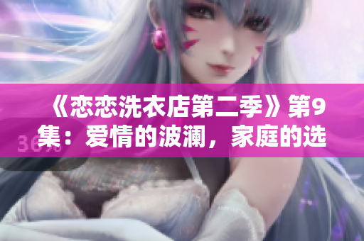 《恋恋洗衣店第二季》第9集：爱情的波澜，家庭的选择