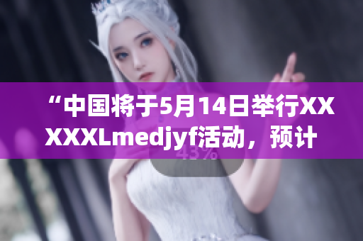“中国将于5月14日举行XXXXXLmedjyf活动，预计吸引数万人参与”