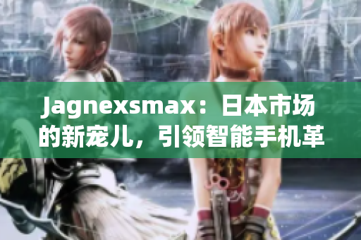 Jagnexsmax：日本市场的新宠儿，引领智能手机革新风潮