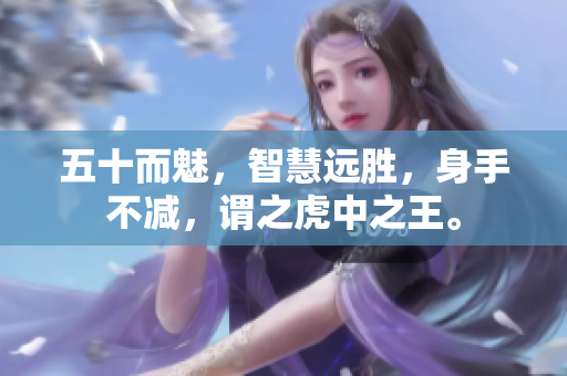 五十而魅，智慧远胜，身手不减，谓之虎中之王。