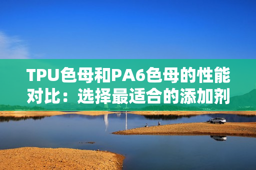 TPU色母和PA6色母的性能对比：选择最适合的添加剂