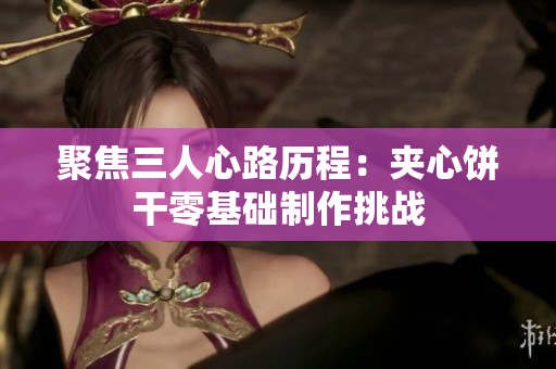 聚焦三人心路历程：夹心饼干零基础制作挑战