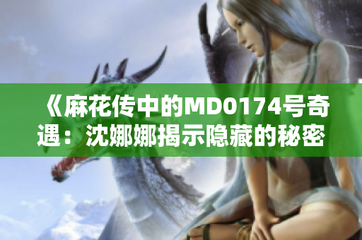 《麻花传中的MD0174号奇遇：沈娜娜揭示隐藏的秘密》