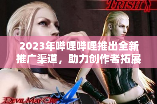 2023年哔哩哔哩推出全新推广渠道，助力创作者拓展影响力