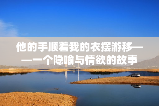 他的手顺着我的衣摆游移——一个隐喻与情欲的故事