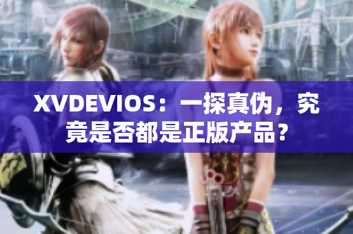 XVDEVIOS：一探真伪，究竟是否都是正版产品？