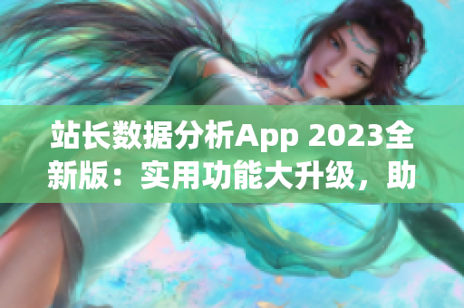 站长数据分析App 2023全新版：实用功能大升级，助力网站增长效率