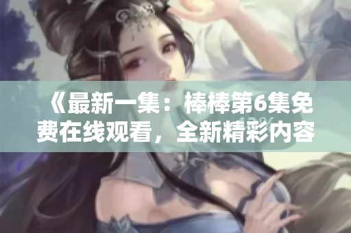 《最新一集：棒棒第6集免费在线观看，全新精彩内容尽在其中！》