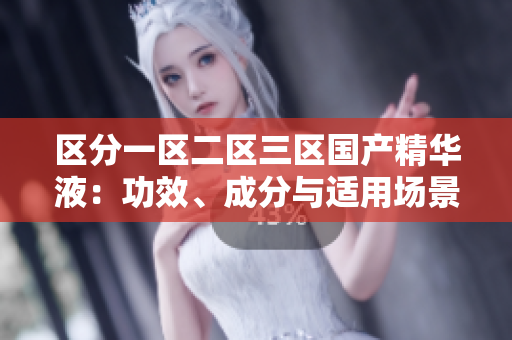 区分一区二区三区国产精华液：功效、成分与适用场景对比