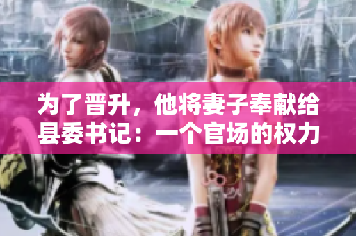 为了晋升，他将妻子奉献给县委书记：一个官场的权力交易