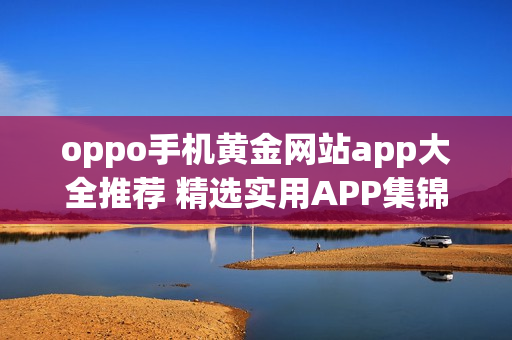 oppo手机黄金网站app大全推荐 精选实用APP集锦