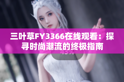 三叶草FY3366在线观看：探寻时尚潮流的终极指南