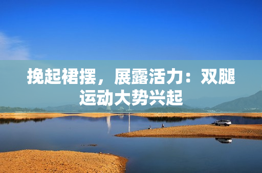 挽起裙摆，展露活力：双腿运动大势兴起