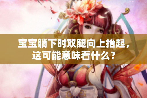 宝宝躺下时双腿向上抬起，这可能意味着什么？