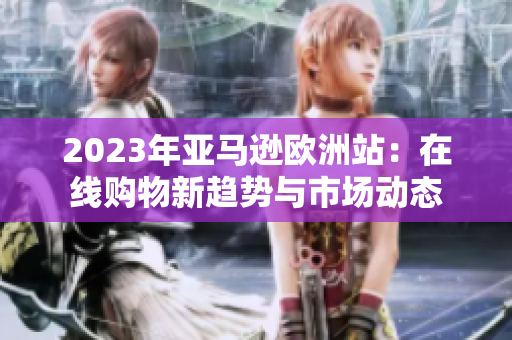 2023年亚马逊欧洲站：在线购物新趋势与市场动态
