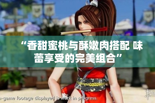 “香甜蜜桃与酥嫩肉搭配 味蕾享受的完美组合”