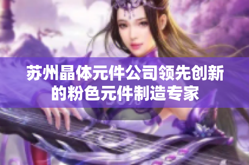 苏州晶体元件公司领先创新的粉色元件制造专家