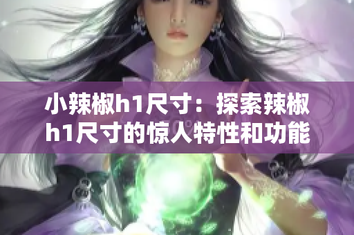 小辣椒h1尺寸：探索辣椒h1尺寸的惊人特性和功能