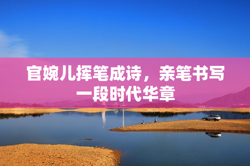 官婉儿挥笔成诗，亲笔书写一段时代华章