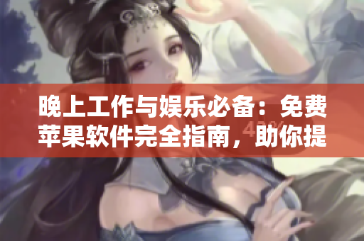 晚上工作与娱乐必备：免费苹果软件完全指南，助你提升效率与享受时光