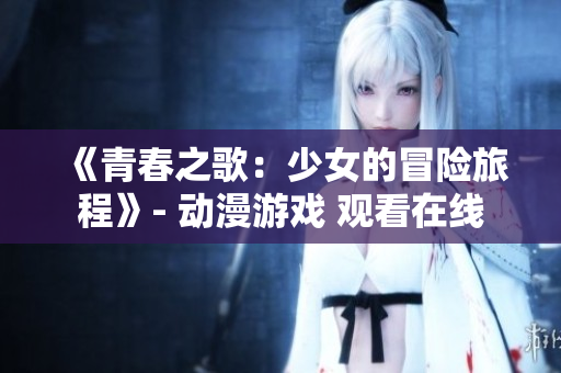 《青春之歌：少女的冒险旅程》- 动漫游戏 观看在线