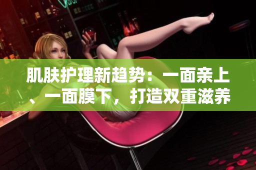 肌肤护理新趋势：一面亲上、一面膜下，打造双重滋养！