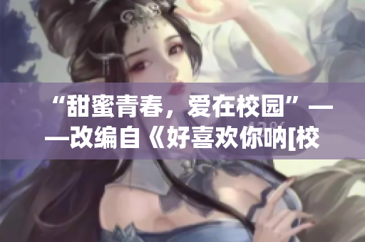 “甜蜜青春，爱在校园”——改编自《好喜欢你呐[校园] 里恩er》
