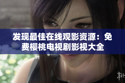 发现最佳在线观影资源：免费樱桃电视剧影视大全